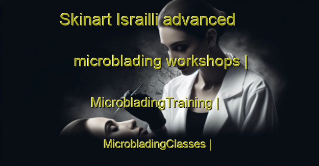 Skinart Israilli advanced microblading workshops | MicrobladingTraining | MicrobladingClasses | SkinartTraining-Turkey